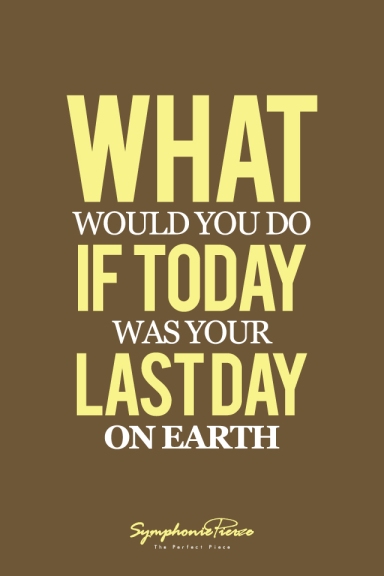 what-would-you-do-if-today-was-your-last-day-on-earth